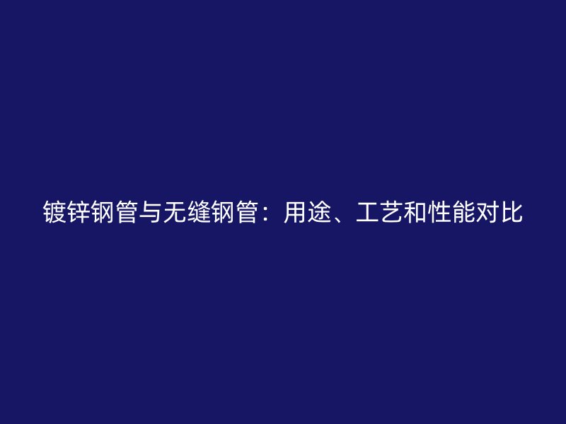 鍍鋅鋼管與無(wú)縫鋼管：用途、工藝和性能對(duì)比