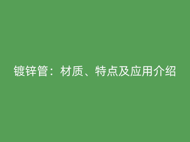 鍍鋅管：材質、特點及應用介紹