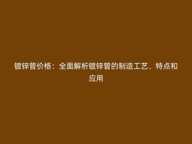 鍍鋅管價(jià)格：全面解析鍍鋅管的制造工藝、特點(diǎn)和應(yīng)用