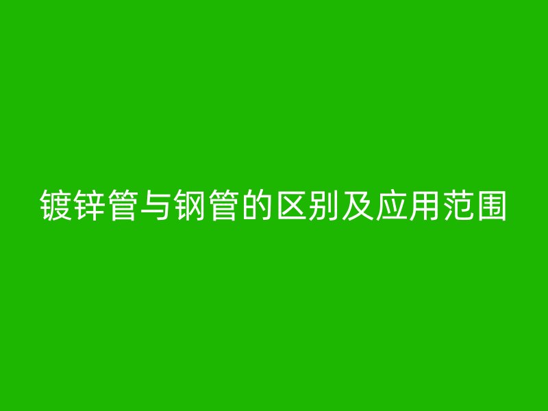 鍍鋅管與鋼管的區(qū)別及應(yīng)用范圍
