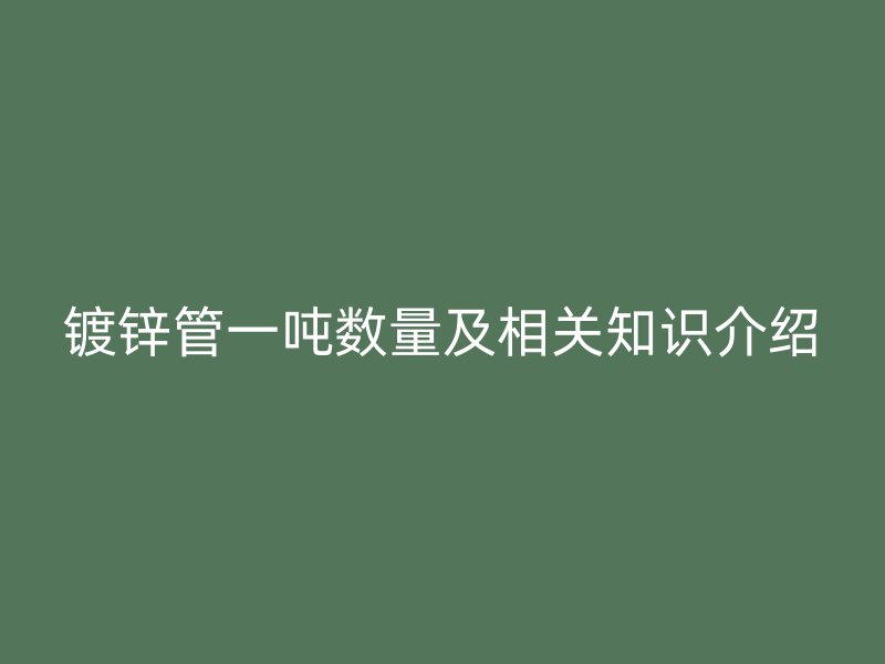 鍍鋅管一噸數(shù)量及相關(guān)知識(shí)介紹