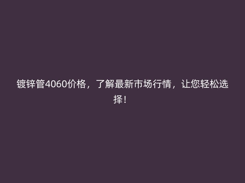 鍍鋅管4060價(jià)格，了解最新市場行情，讓您輕松選擇！