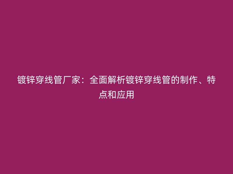 鍍鋅穿線管廠家：全面解析鍍鋅穿線管的制作、特點(diǎn)和應(yīng)用