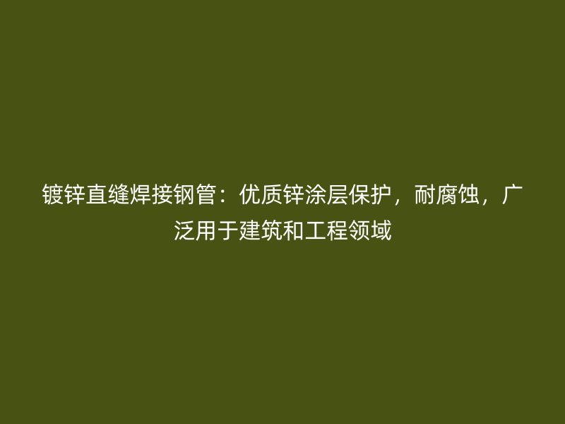 鍍鋅直縫焊接鋼管：優(yōu)質鋅涂層保護，耐腐蝕，廣泛用于建筑和工程領域