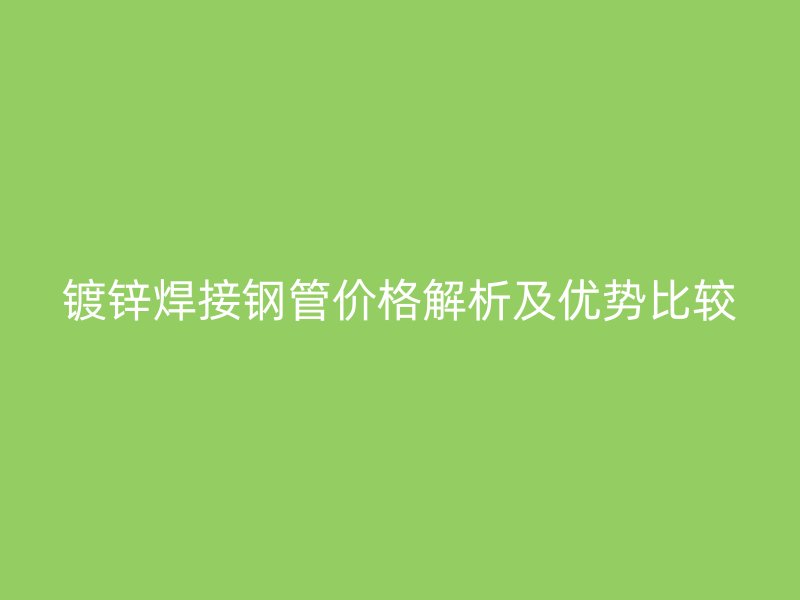 鍍鋅焊接鋼管價(jià)格解析及優(yōu)勢比較