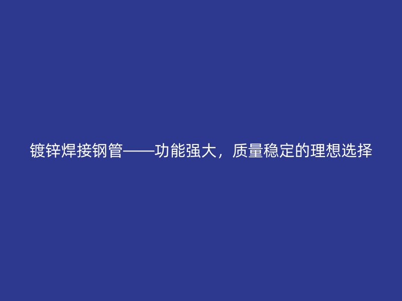鍍鋅焊接鋼管——功能強(qiáng)大，質(zhì)量穩(wěn)定的理想選擇