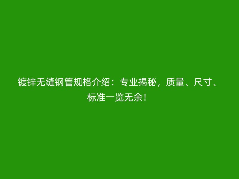 鍍鋅無縫鋼管規(guī)格介紹：專業(yè)揭秘，質(zhì)量、尺寸、標(biāo)準(zhǔn)一覽無余！