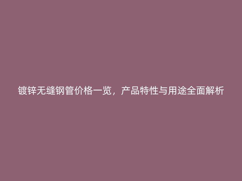 鍍鋅無縫鋼管價格一覽,產(chǎn)品特性與用途全面解析