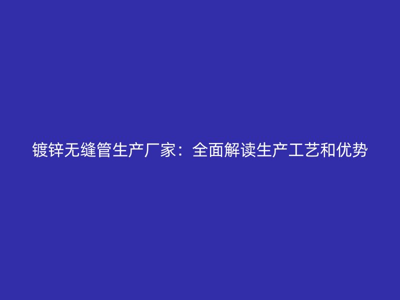鍍鋅無縫管生產(chǎn)廠家:全面解讀生產(chǎn)工藝和優(yōu)勢(shì)