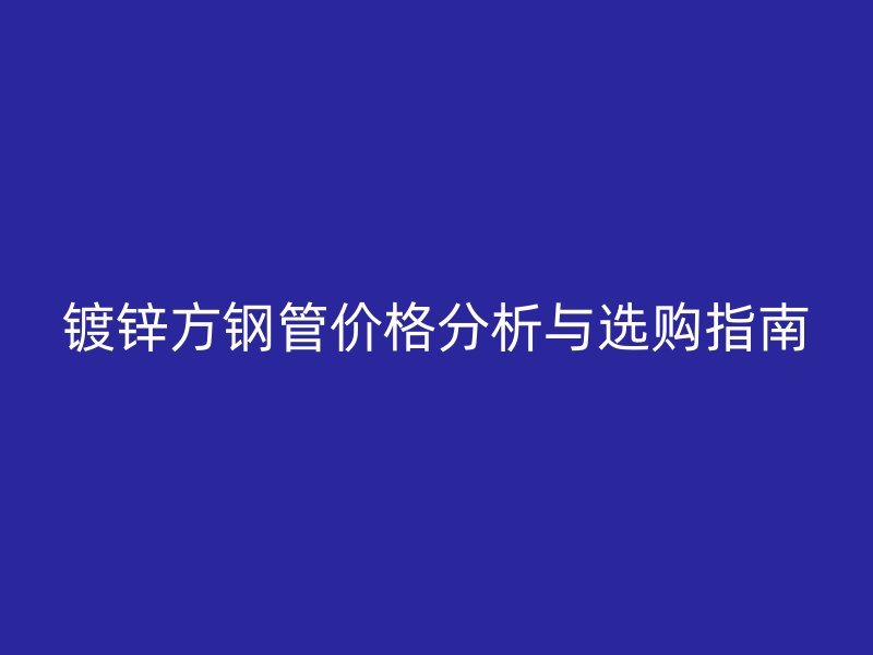 鍍鋅方鋼管價(jià)格分析與選購(gòu)指南