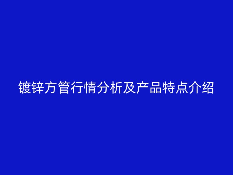 鍍鋅方管行情分析及產(chǎn)品特點介紹