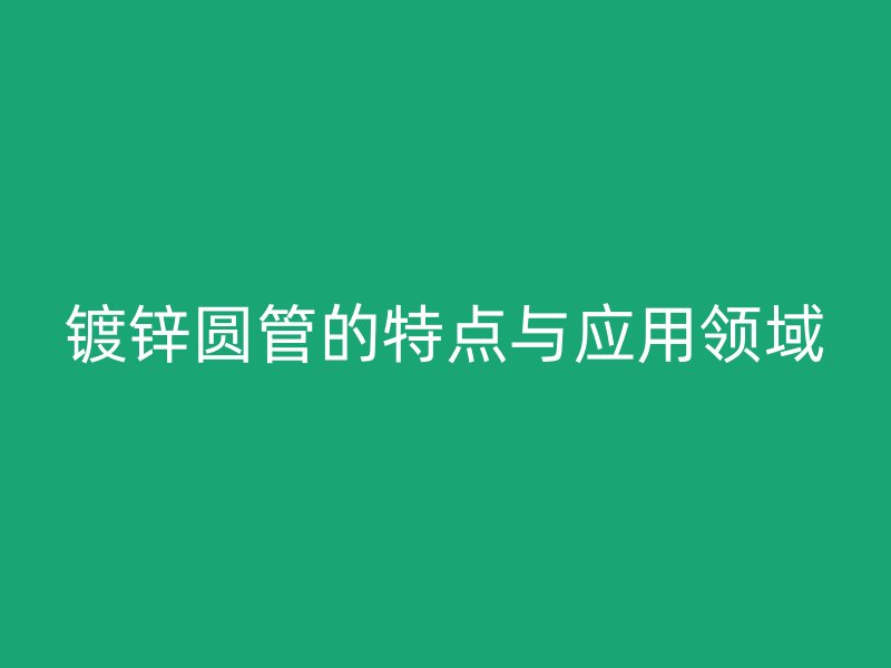 鍍鋅圓管的特點(diǎn)與應(yīng)用領(lǐng)域
