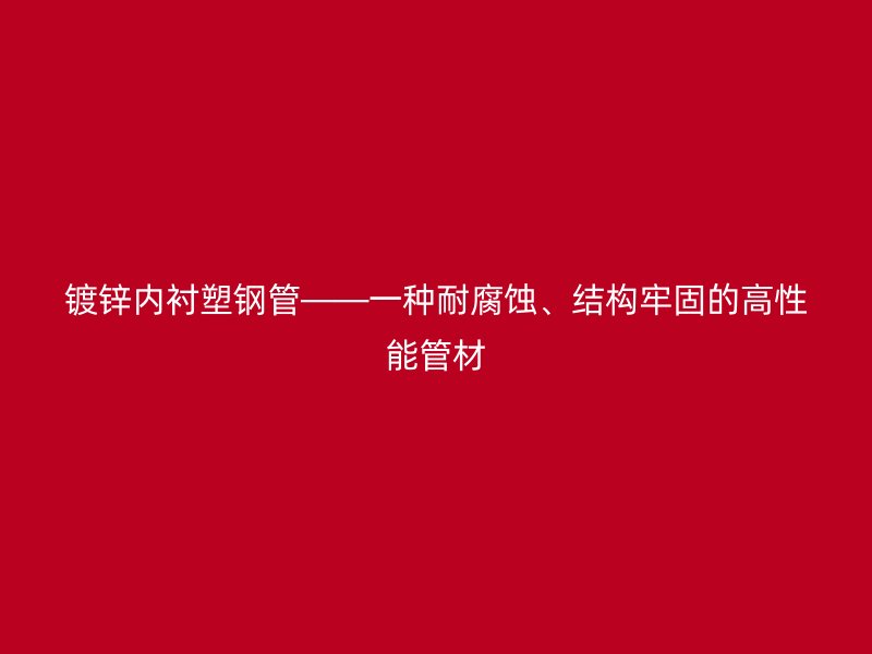 鍍鋅內(nèi)襯塑鋼管——一種耐腐蝕、結(jié)構(gòu)牢固的高性能管材
