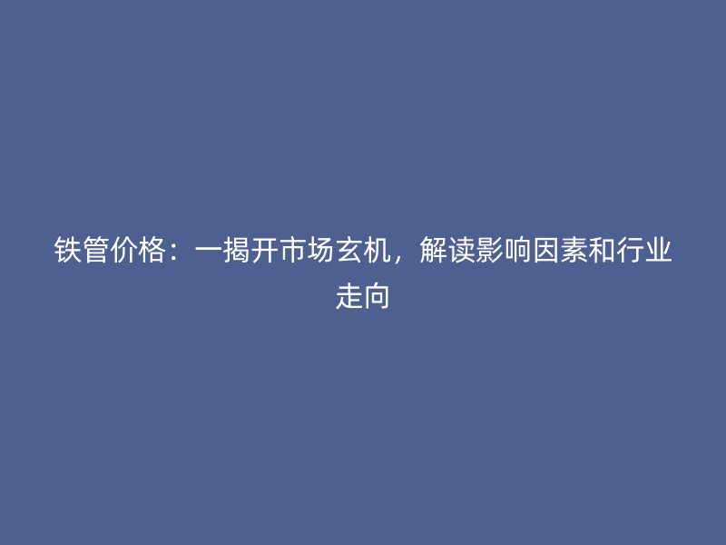 鐵管價格：一揭開市場玄機，解讀影響因素和行業(yè)走向