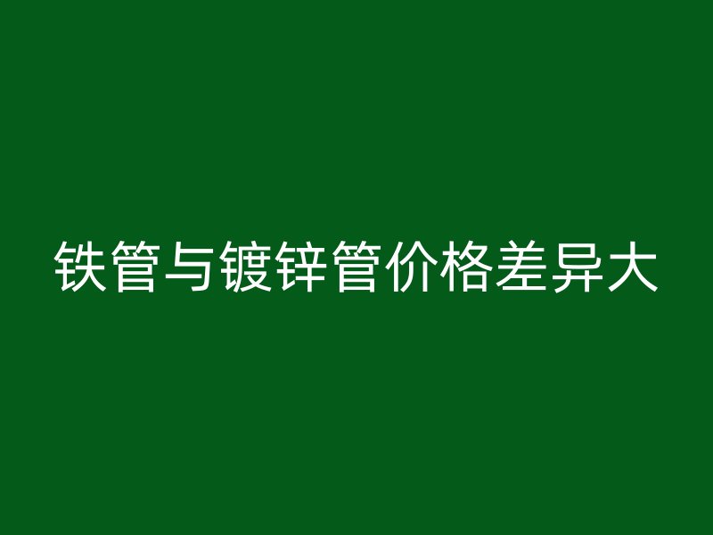 鐵管與鍍鋅管價格差異大