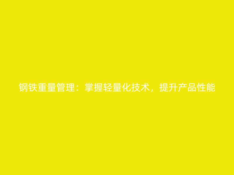 鋼鐵重量管理：掌握輕量化技術(shù)，提升產(chǎn)品性能