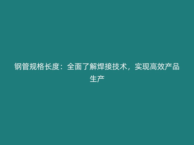 鋼管規(guī)格長度：全面了解焊接技術(shù)，實現(xiàn)高效產(chǎn)品生產(chǎn)
