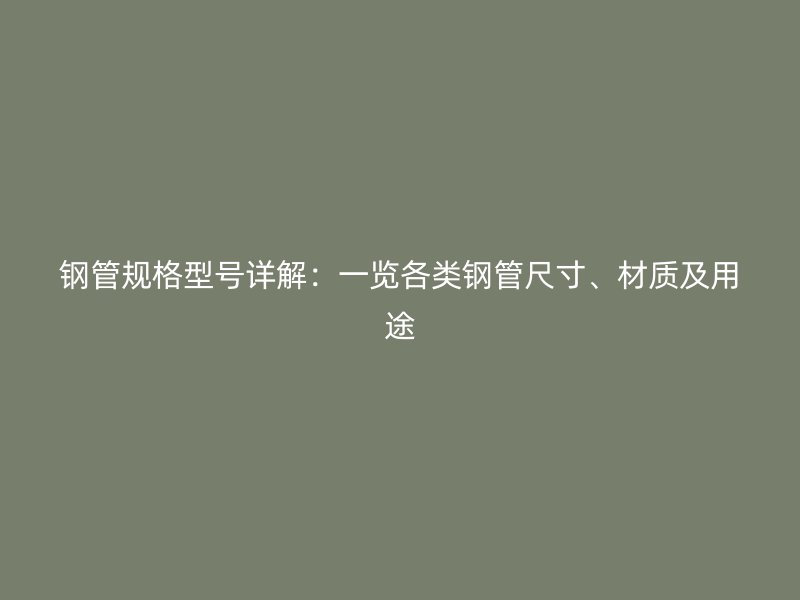 鋼管規(guī)格型號(hào)詳解:一覽各類鋼管尺寸、材質(zhì)及用途
