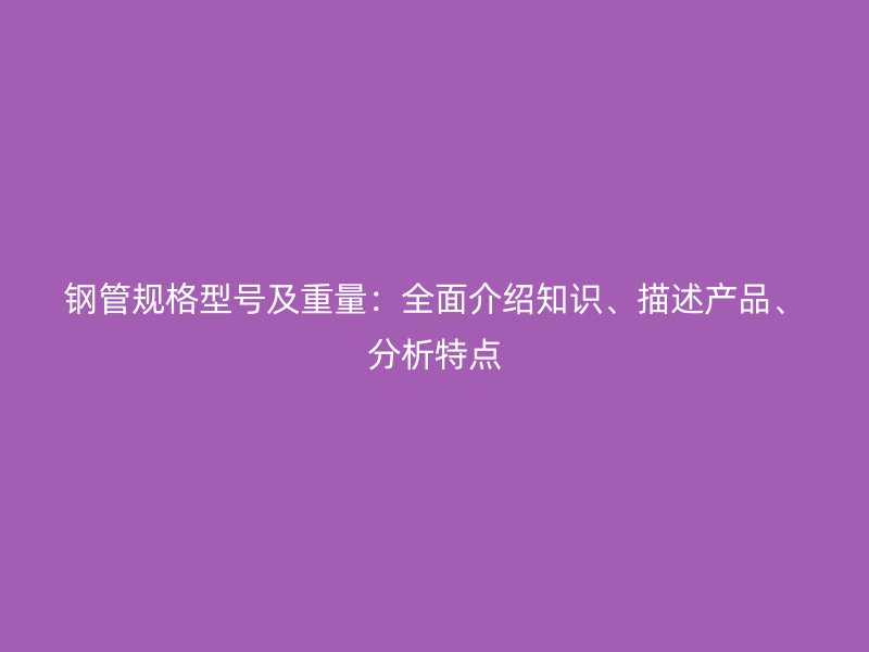 鋼管規(guī)格型號及重量：全面介紹知識、描述產(chǎn)品、分析特點