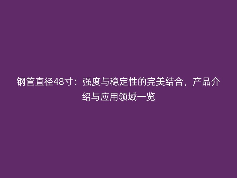 鋼管直徑48寸：強(qiáng)度與穩(wěn)定性的完美結(jié)合，產(chǎn)品介紹與應(yīng)用領(lǐng)域一覽