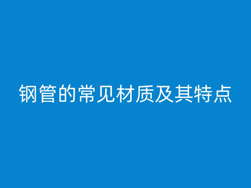 鋼管的常見材質(zhì)及其特點