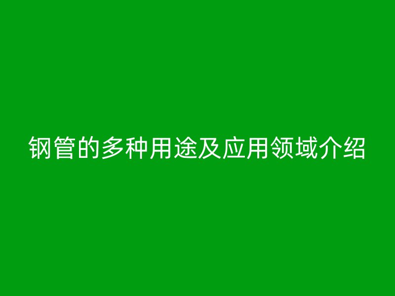 鋼管的多種用途及應(yīng)用領(lǐng)域介紹