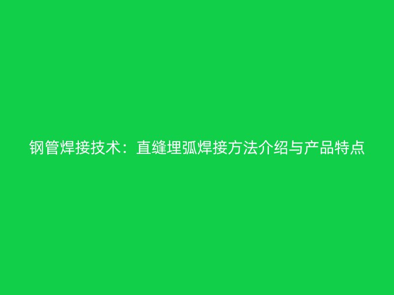 鋼管焊接技術(shù):直縫埋弧焊接方法介紹與產(chǎn)品特點
