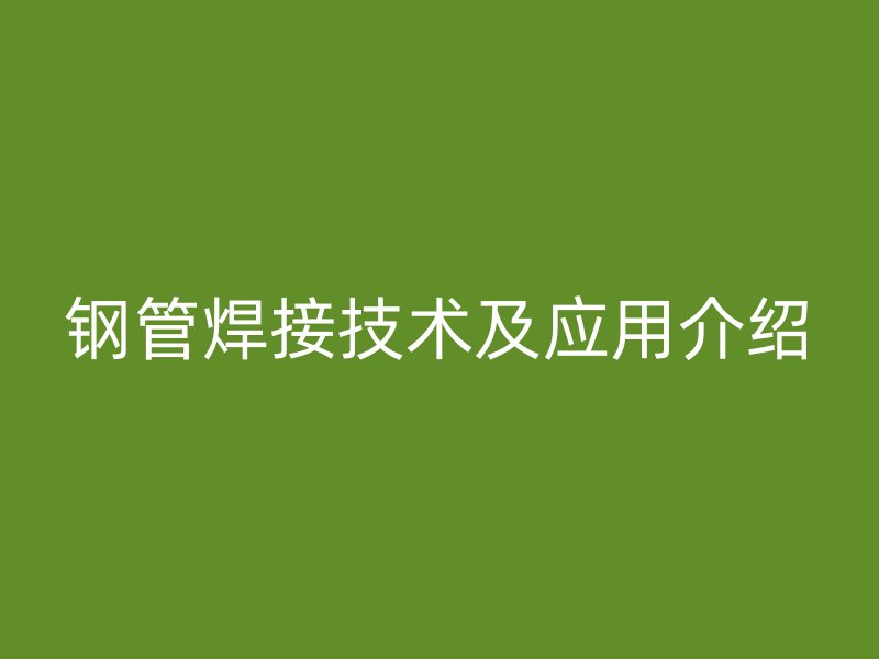 鋼管焊接技術(shù)及應(yīng)用介紹