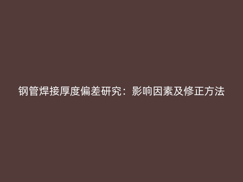 鋼管焊接厚度偏差研究:影響因素及修正方法