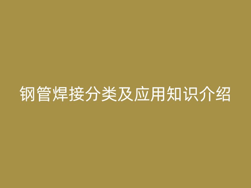 鋼管焊接分類及應(yīng)用知識介紹