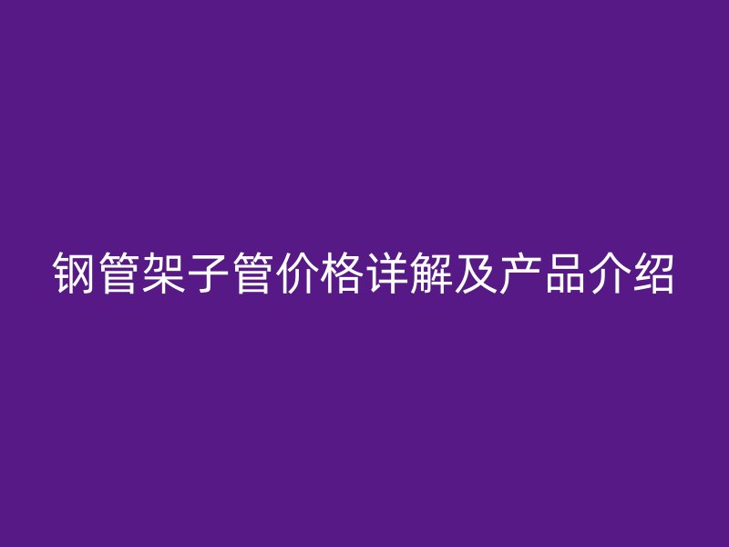 鋼管架子管價(jià)格詳解及產(chǎn)品介紹