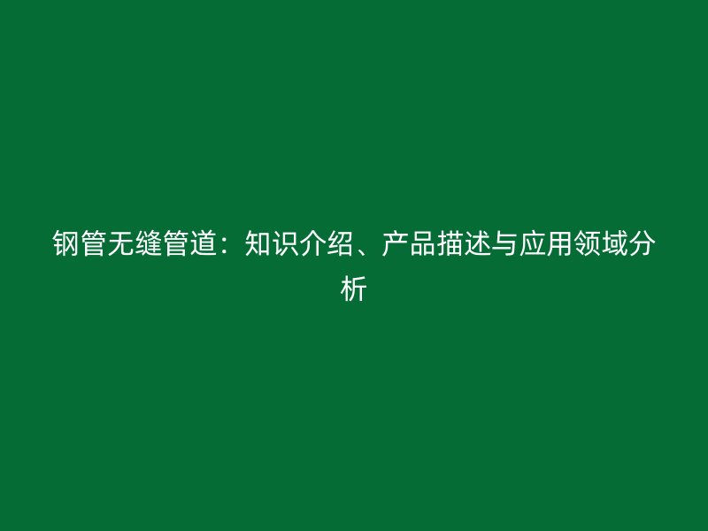鋼管無(wú)縫管道：知識(shí)介紹、產(chǎn)品描述與應(yīng)用領(lǐng)域分析