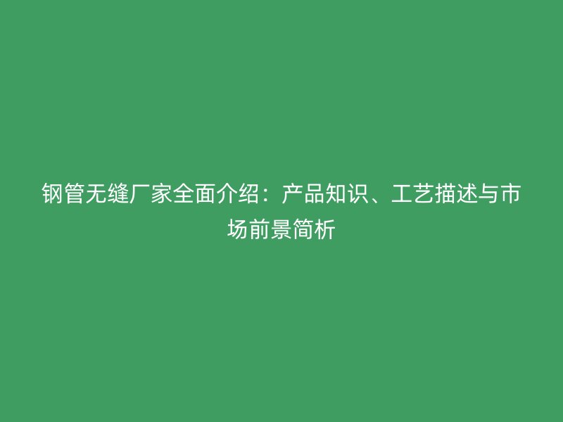 鋼管無縫廠家全面介紹：產(chǎn)品知識、工藝描述與市場前景簡析