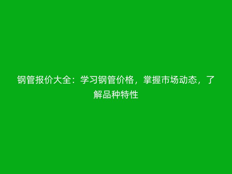 鋼管報(bào)價(jià)大全：學(xué)習(xí)鋼管價(jià)格，掌握市場動(dòng)態(tài)，了解品種特性