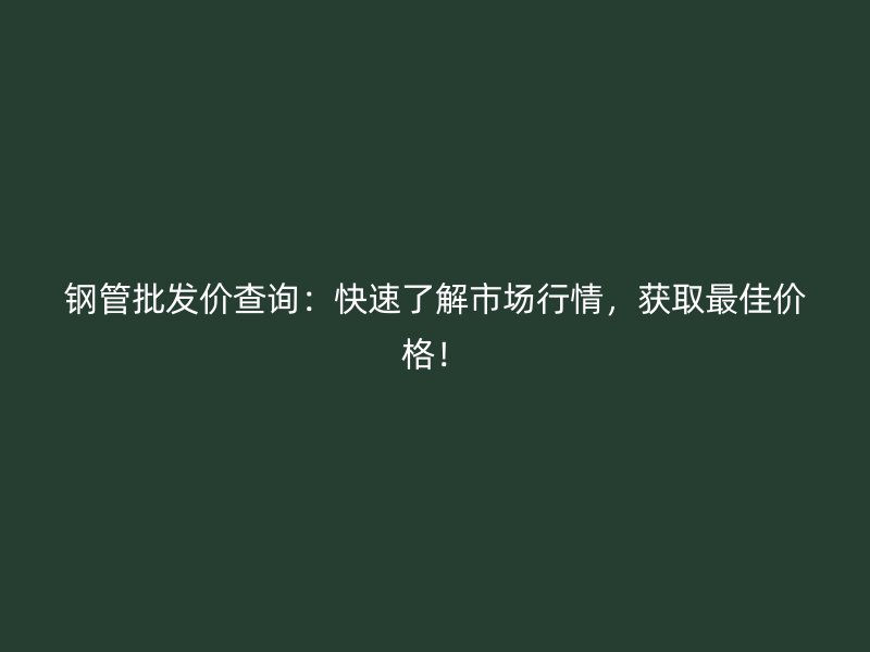 鋼管批發(fā)價查詢：快速了解市場行情，獲取最佳價格！