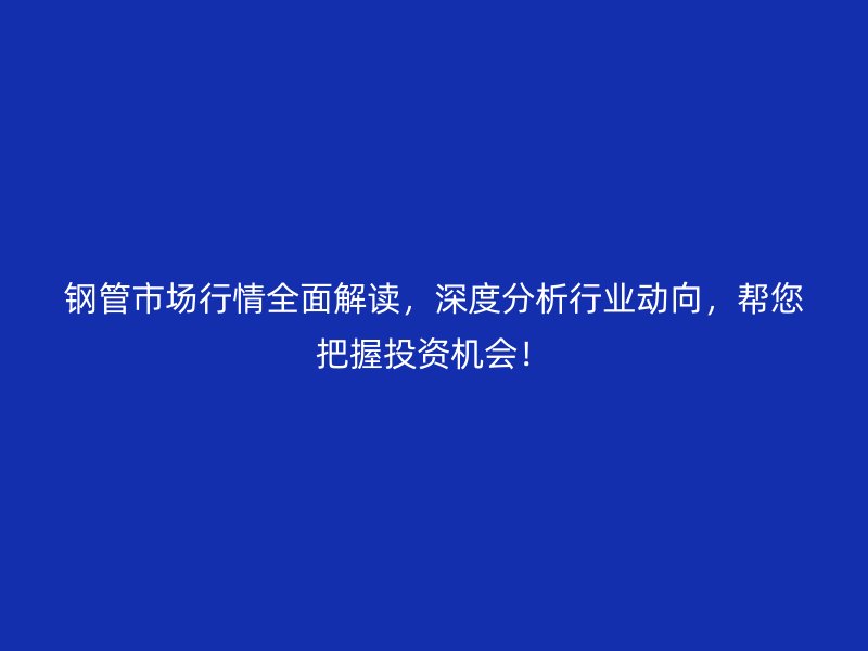 鋼管市場行情全面解讀，深度分析行業(yè)動(dòng)向，幫您把握投資機(jī)會(huì)！