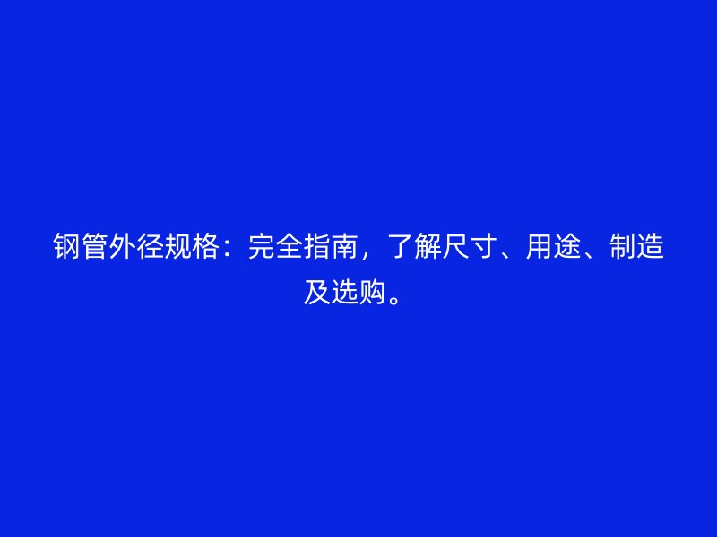 鋼管外徑規(guī)格：完全指南，了解尺寸、用途、制造及選購(gòu)。