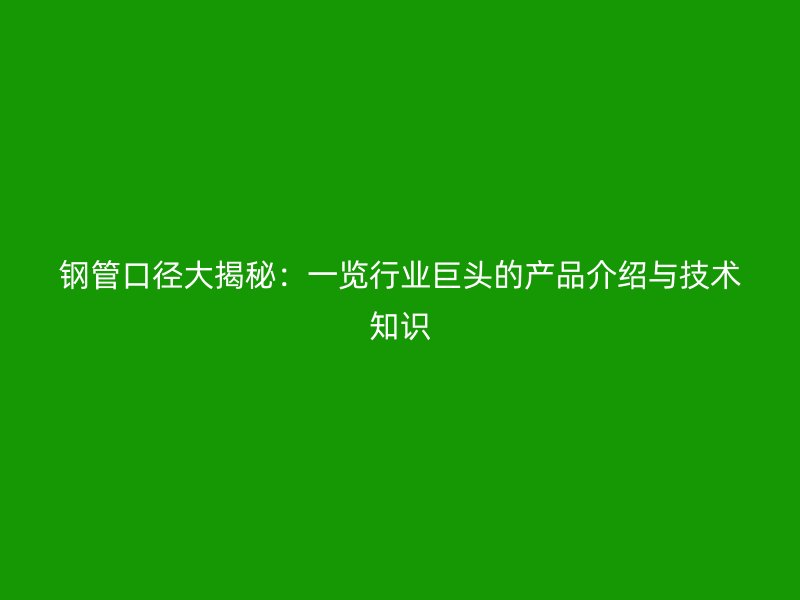 鋼管口徑大揭秘:一覽行業(yè)巨頭的產品介紹與技術知識