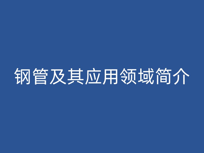 鋼管及其應(yīng)用領(lǐng)域簡(jiǎn)介