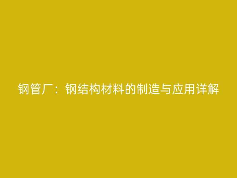 鋼管廠:鋼結(jié)構(gòu)材料的制造與應(yīng)用詳解