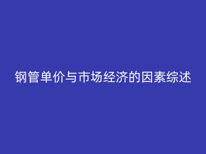 鋼管單價與市場經(jīng)濟的因素綜述