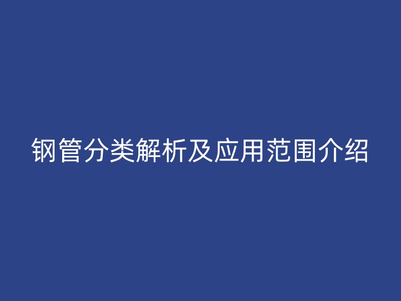 鋼管分類解析及應(yīng)用范圍介紹
