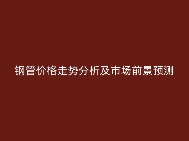 鋼管價(jià)格走勢(shì)分析及市場(chǎng)前景預(yù)測(cè)