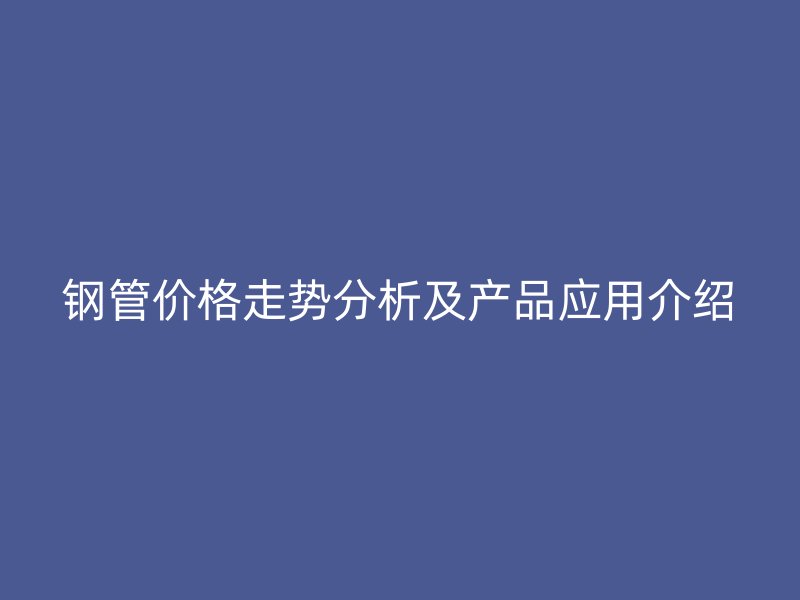 鋼管價(jià)格走勢(shì)分析及產(chǎn)品應(yīng)用介紹