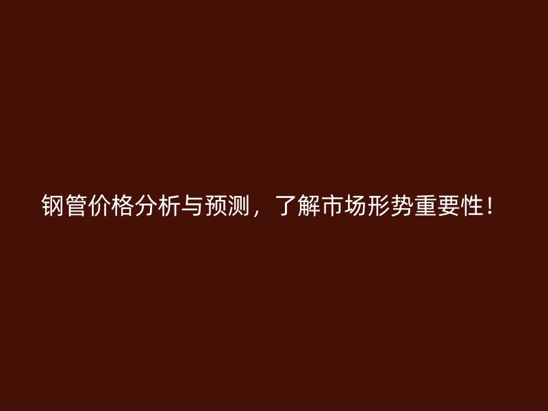鋼管價(jià)格分析與預(yù)測(cè)，了解市場(chǎng)形勢(shì)重要性！