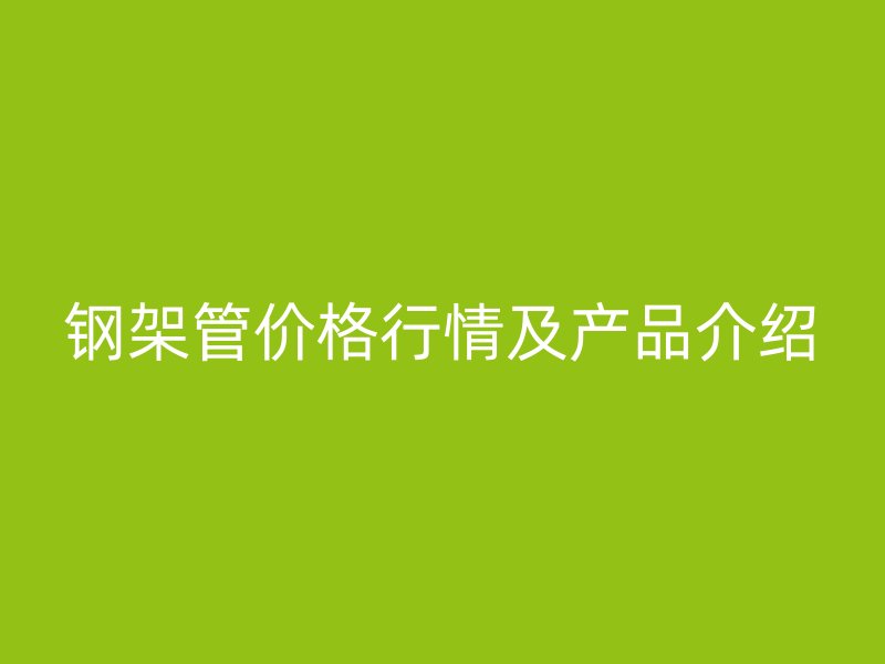 鋼架管價格行情及產(chǎn)品介紹