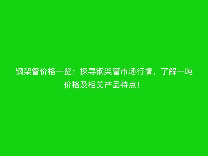 鋼架管價格一覽：探尋鋼架管市場行情，了解一噸價格及相關產品特點！