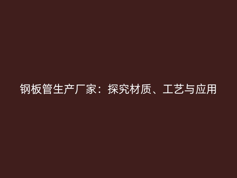鋼板管生產(chǎn)廠家：探究材質(zhì)、工藝與應(yīng)用