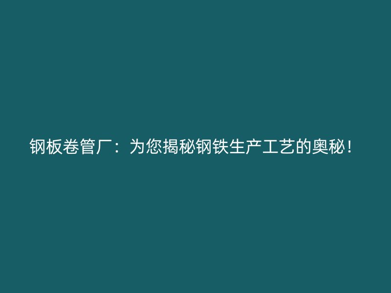 鋼板卷管廠：為您揭秘鋼鐵生產(chǎn)工藝的奧秘！