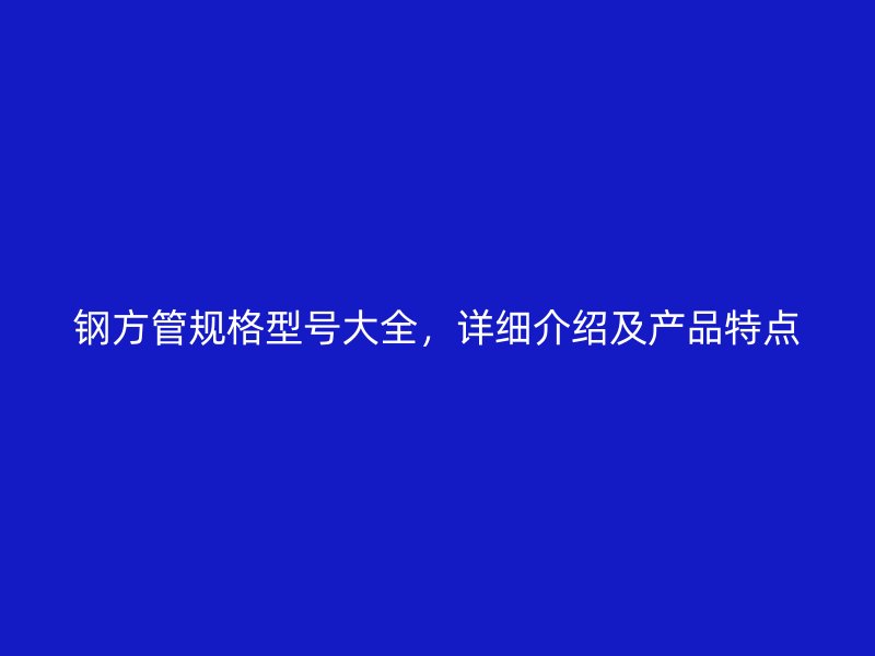 鋼方管規(guī)格型號大全，詳細介紹及產(chǎn)品特點